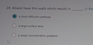 Alveoli have thin walls which results in _. (1 Poi
a short diffusion pathway
a large surface area
a steep concentration gradient