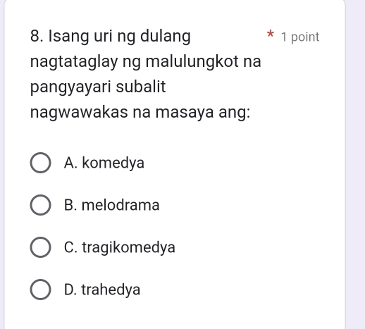 Isang uri ng dulang 1 point
nagtataglay ng malulungkot na
pangyayari subalit
nagwawakas na masaya ang:
A. komedya
B. melodrama
C. tragikomedya
D. trahedya