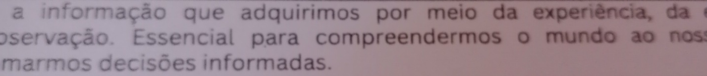 a informação que adquirimos por meio da experiência, da e 
pservação. Essencial para compreendermos o mundo ao noss 
marmos decisões informadas.