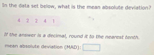 In the data set below, what is the mean absolute deviation?
4 2 2 4 1
If the answer is a decimal, round it to the nearest tenth. 
mean absolute deviation (MAD): □