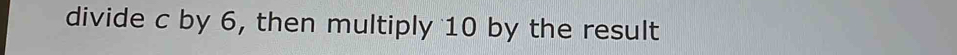 divide c by 6, then multiply 10 by the result