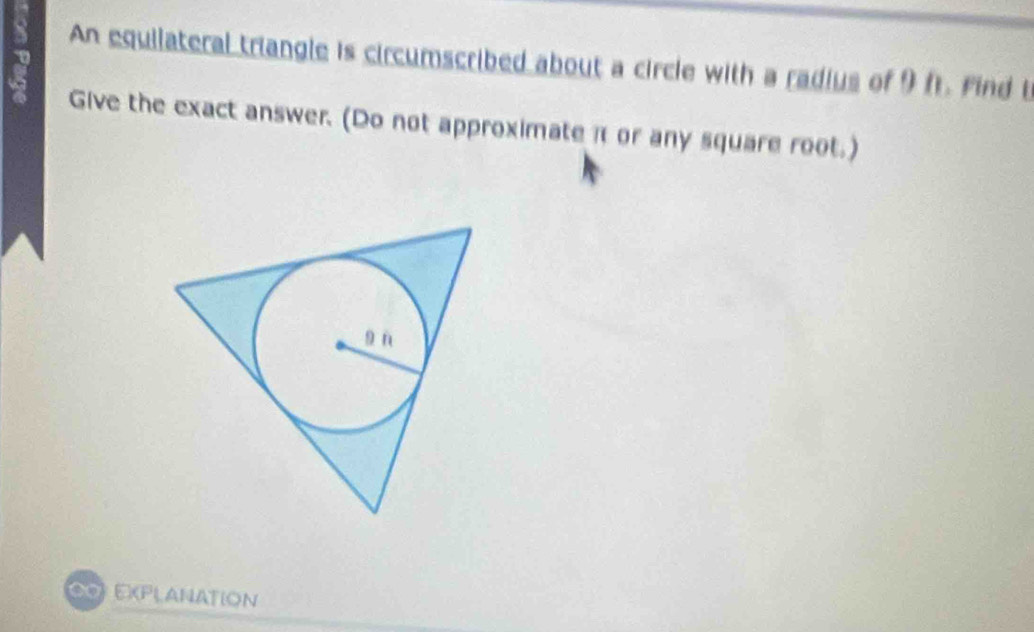 An equilateral triangle is circumscribed about a circle with a radius of 9 ft. Find t 
Give the exact answer. (Do not approximate π or any square root.) 
EXPLANATION