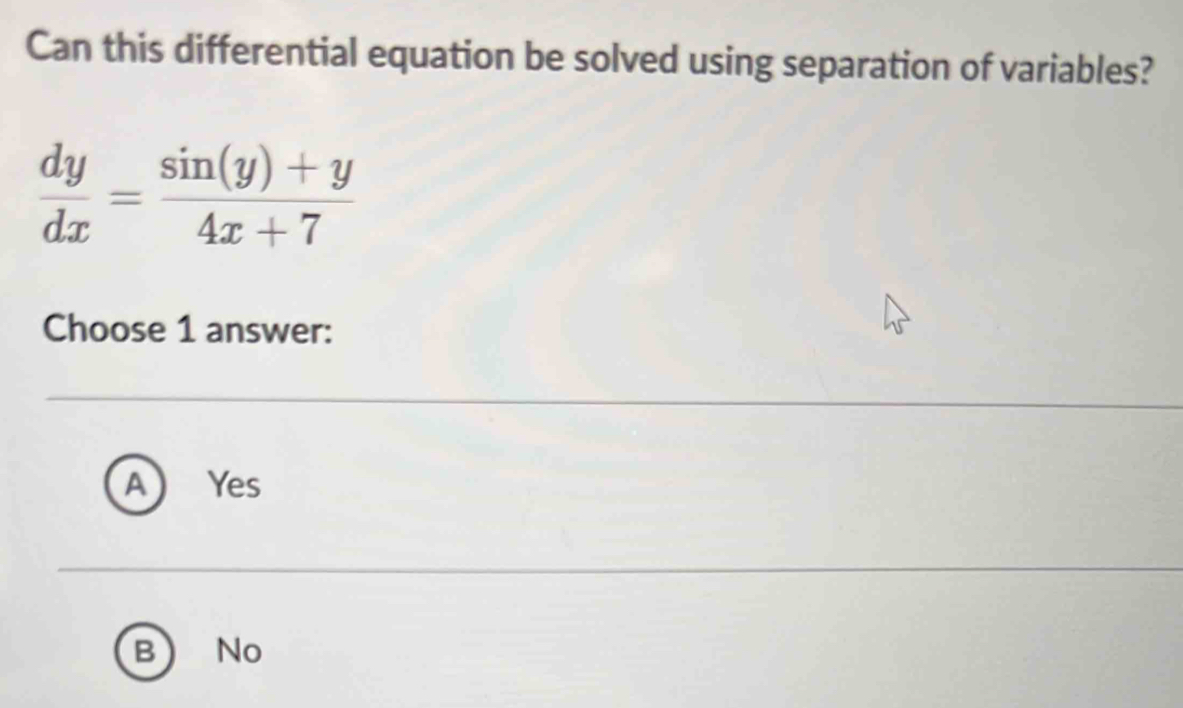 Can this differential equation be solved using separation of variables?
 dy/dx = (sin (y)+y)/4x+7 
Choose 1 answer:
a ₹Yes
B No