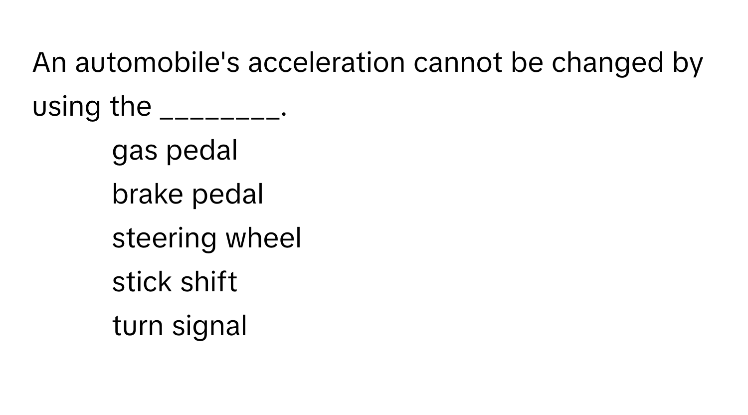 An automobile's acceleration cannot be changed by using the ________.

1) gas pedal 
2) brake pedal 
3) steering wheel 
4) stick shift 
5) turn signal