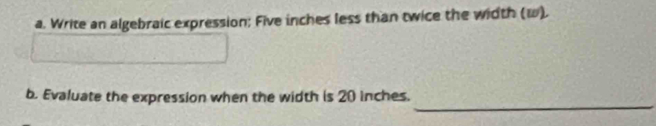 Write an algebraic expression; Five inches less than twice the width (ω). 
_ 
b. Evaluate the expression when the width is 20 inches.