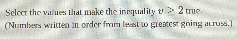 Select the values that make the inequality v≥ 2true. 
(Numbers written in order from least to greatest going across.)