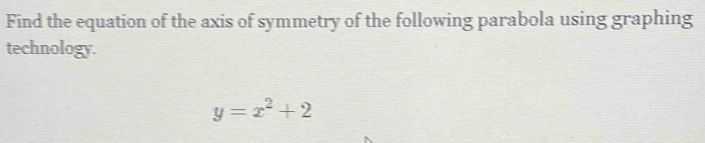 Find the equation of the axis of symmetry of the following parabola using graphing 
technology.
y=x^2+2