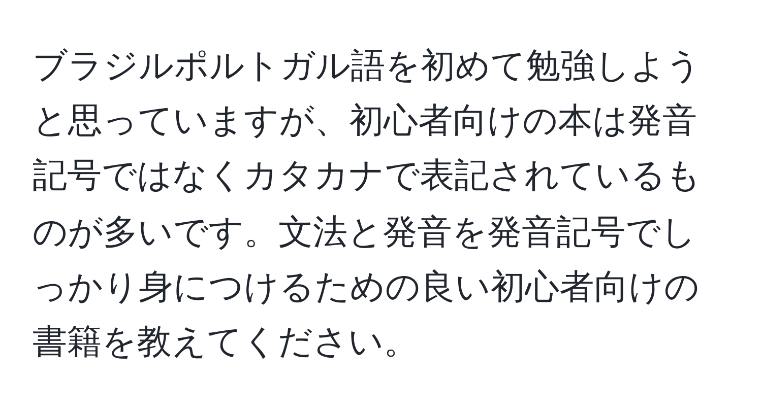 ブラジルポルトガル語を初めて勉強しようと思っていますが、初心者向けの本は発音記号ではなくカタカナで表記されているものが多いです。文法と発音を発音記号でしっかり身につけるための良い初心者向けの書籍を教えてください。