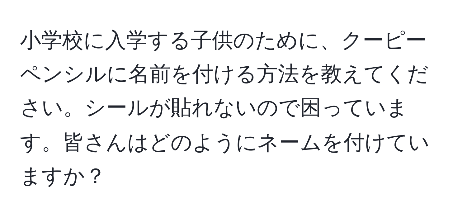 小学校に入学する子供のために、クーピーペンシルに名前を付ける方法を教えてください。シールが貼れないので困っています。皆さんはどのようにネームを付けていますか？