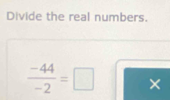 Divide the real numbers.
 (-44)/-2 =□ ×