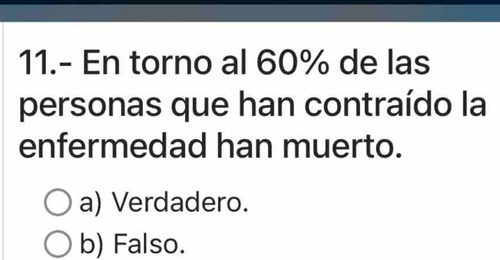 11.- En torno al 60% de las
personas que han contraído la
enfermedad han muerto.
a) Verdadero.
b) Falso.