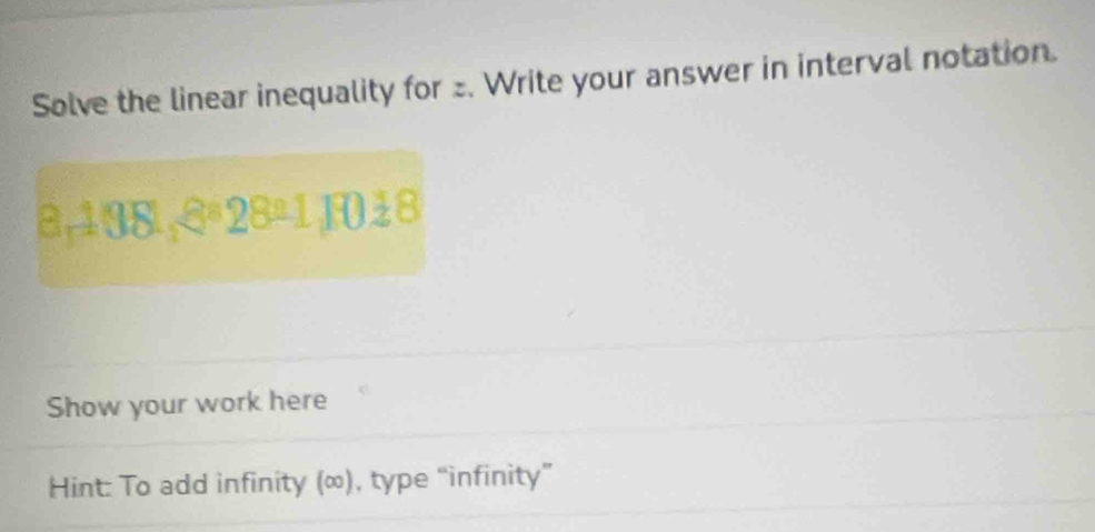 Solve the linear inequality for . Write your answer in interval notation. 
138,6*28ª11048 
Show your work here 
Hint: To add infinity (∞), type “infinity”