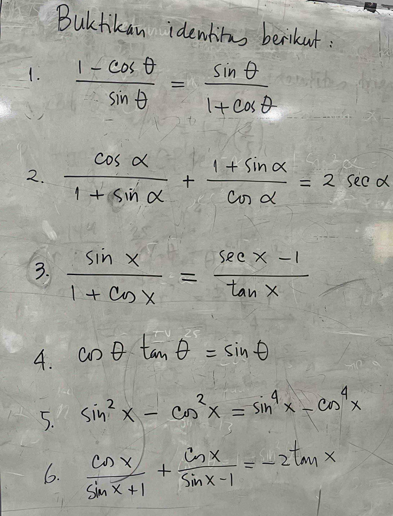 Bultikan identitus berikut : 
1.  (1-cos θ )/sin θ  = sin θ /1+cos θ  
2.  cos alpha /1+sin alpha  + (1+sin alpha )/cos alpha  =2sec alpha
3.  sin x/1+cos x = (sec x-1)/tan x 
4. cos θ tan θ =sin θ
5. sin^2x-cos^2x=sin^4x-cos^4x
6.  cos x/sin x+1 + ln x/sin x-1 =-2tan x