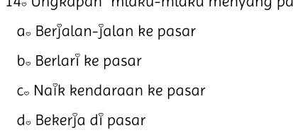 14: Ungkapan mtaku-mtaka menyan g
a。 Berjalan-jalan ke pasar
b。 Berlari ke pasar
c Naik kendaraan ke pasar
d。 Bekerja di pasar