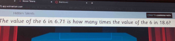 Hispen Talents Dashcoald 
2,ap p. e dment um.com 
Hidden Talents □ GO TO LEARNING PATH 
The value of the 6 in 6.71 is how many times the value of the 6 in 18.6?