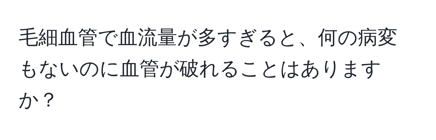 毛細血管で血流量が多すぎると、何の病変もないのに血管が破れることはありますか？