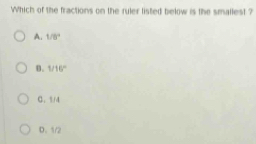 Which of the fractions on the ruler listed below is the smallest ?
A. 1/8°
D. 1/16°
C. 5/4
D. 1/2