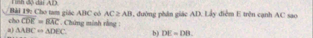 Tinh độ dài AD. 
Bài 19: Cho tam giác ABC có AC≥ AB , đường phân giác AD. Lấy điểm E trên cạnh AC sao 
cho overline CDE=widehat BAC. Chứng minh rằng : 
a) △ ABC △ DEC. b) DE=DB.