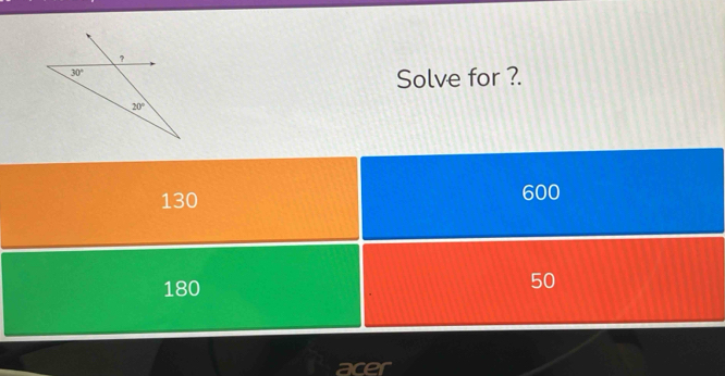 ?
30°
Solve for ?.
20°
130
600
180
50
acer