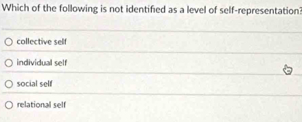 Which of the following is not identified as a level of self-representation?
collective self
individual self
social self
relational self