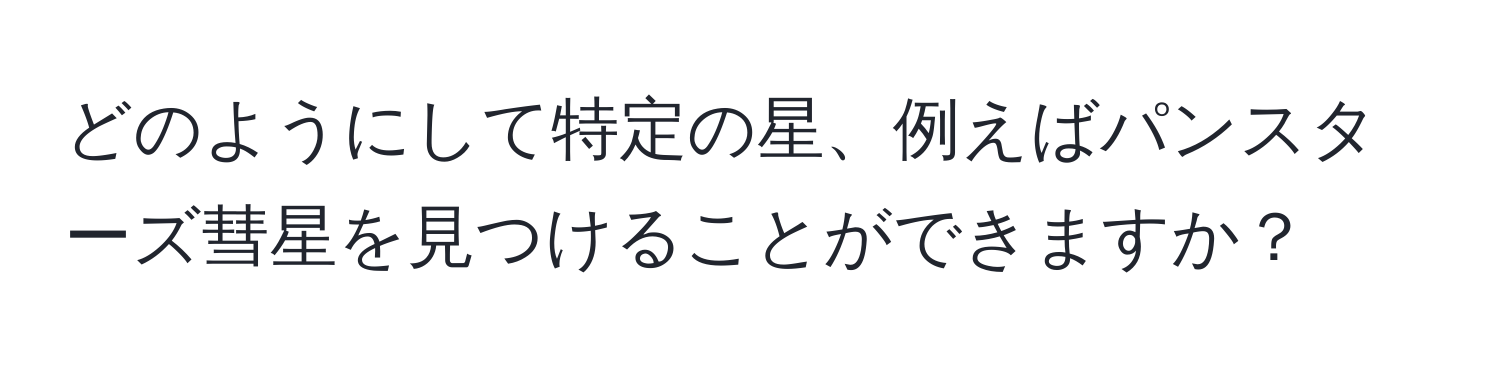 どのようにして特定の星、例えばパンスターズ彗星を見つけることができますか？