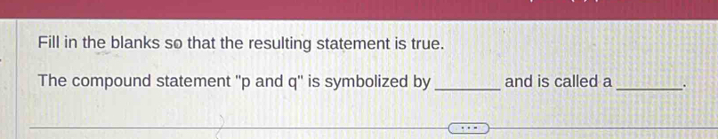 Fill in the blanks so that the resulting statement is true. 
The compound statement '' p and q '' is symbolized by _and is called a _.