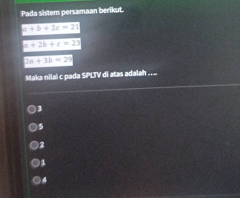 Pada sistem persamaan berikut.
a+b+2c=21
a+2b+c=23
2a+3b=29
Maka nilai c pada SPLTV di atas adalah ....
3
5
2
1
4