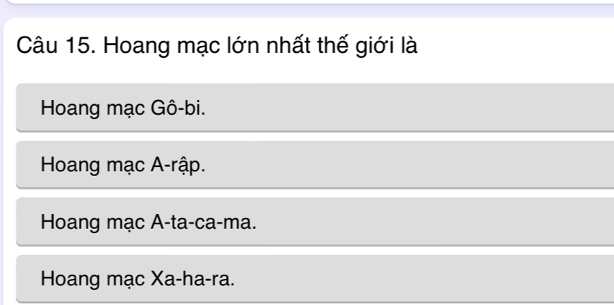 Hoang mạc lớn nhất thế giới là
Hoang mạc Gô-bi.
Hoang mạc A-rập.
Hoang mạc A-ta-ca-ma.
Hoang mạc Xa-ha-ra.