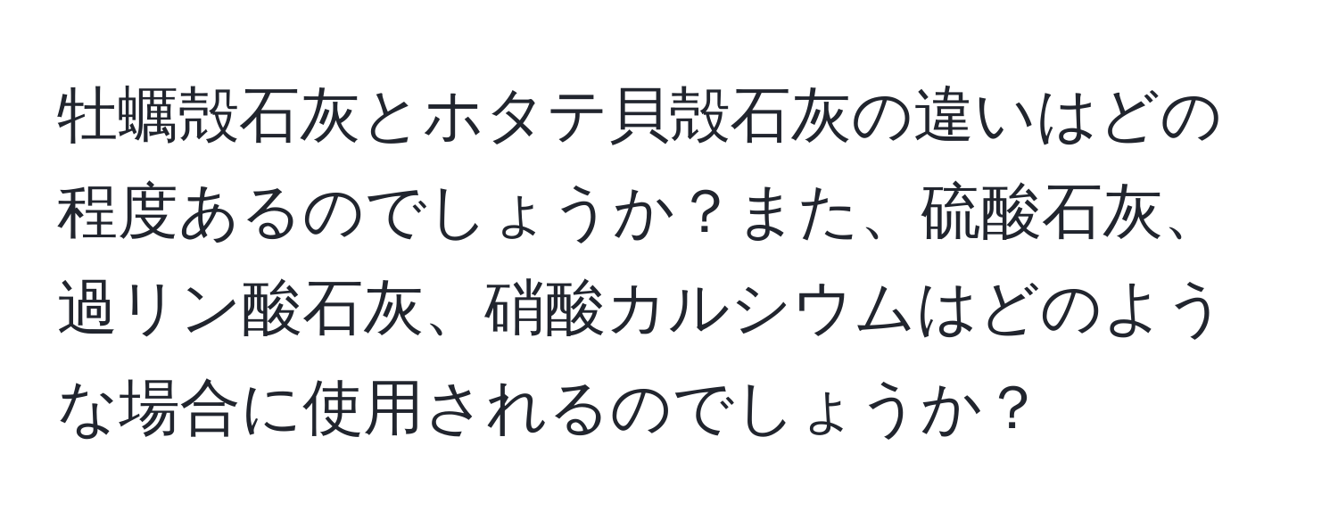 牡蠣殻石灰とホタテ貝殻石灰の違いはどの程度あるのでしょうか？また、硫酸石灰、過リン酸石灰、硝酸カルシウムはどのような場合に使用されるのでしょうか？