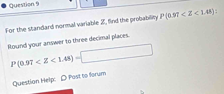 For the standard normal variable Z, find the probability P(0.97 : 
Round your answer to three decimal places.
P(0.97
Question Help: D Post to forum