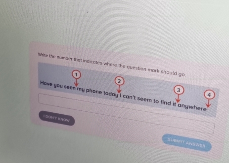 Write the number that indicates where the question mark should go.
1
2
3
Have you seen my phone today I can't seem to find it anywhere 4
1 DON'T KNOVI 
SUBMIT ANSWER