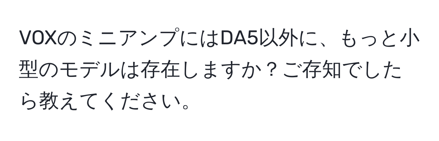 VOXのミニアンプにはDA5以外に、もっと小型のモデルは存在しますか？ご存知でしたら教えてください。