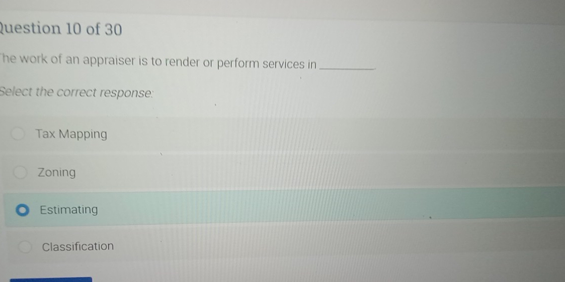 The work of an appraiser is to render or perform services in_
Select the correct response:
Tax Mapping
Zoning
Estimating
Classification