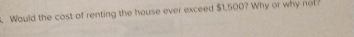 Would the cost of renting the house ever exceed $1,500? Why or why not