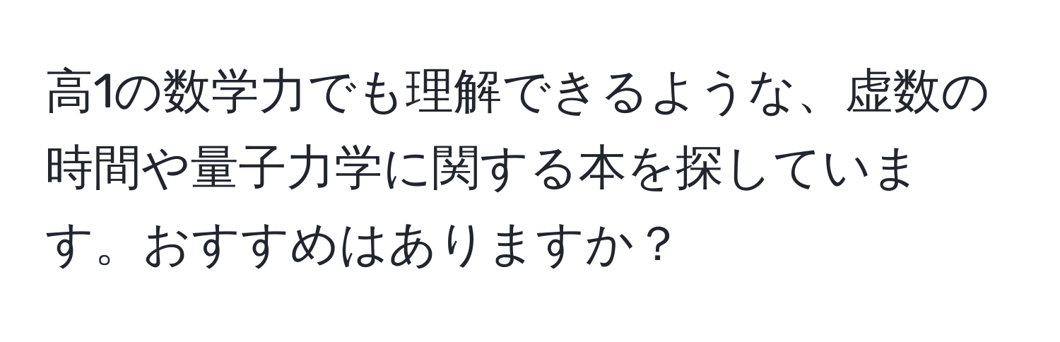 高1の数学力でも理解できるような、虚数の時間や量子力学に関する本を探しています。おすすめはありますか？