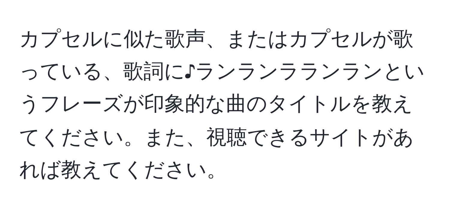 カプセルに似た歌声、またはカプセルが歌っている、歌詞に♪ランランラランランというフレーズが印象的な曲のタイトルを教えてください。また、視聴できるサイトがあれば教えてください。