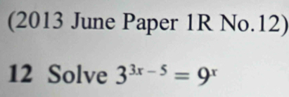 (2013 June Paper 1R No.12) 
12 Solve 3^(3x-5)=9^x