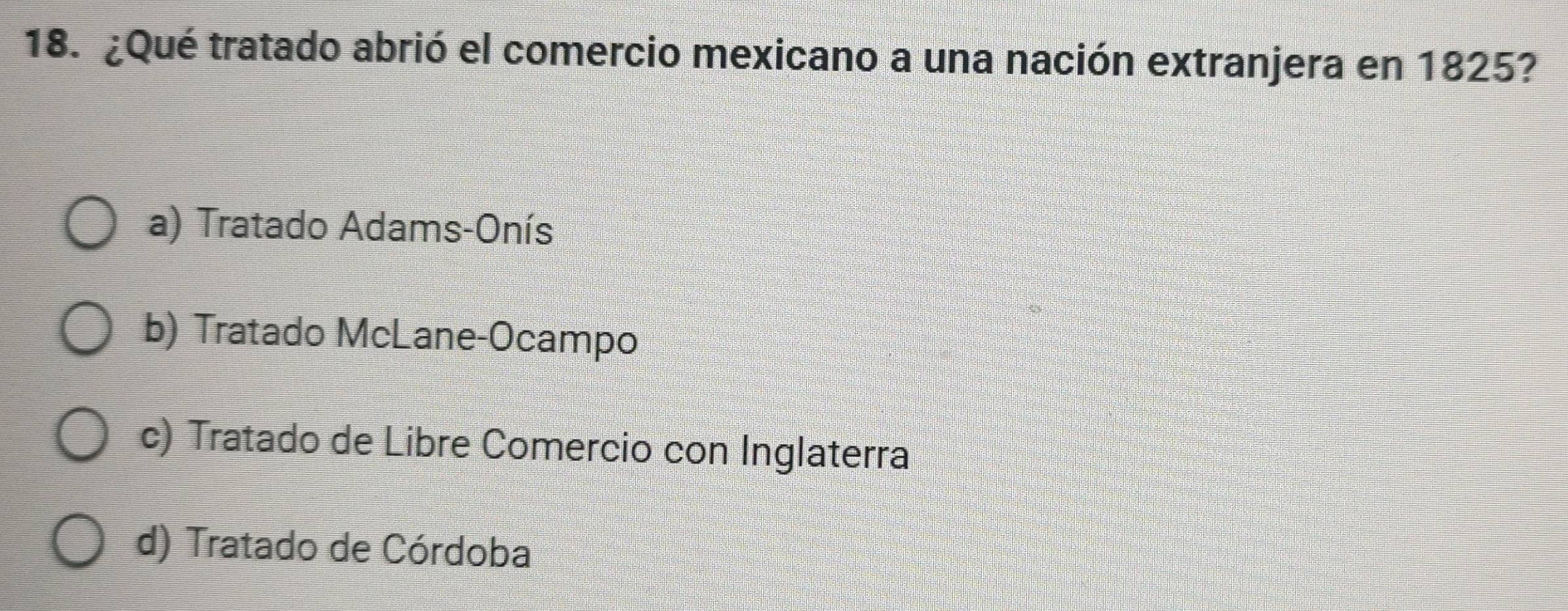 ¿Qué tratado abrió el comercio mexicano a una nación extranjera en 1825?
a) Tratado Adams-Onís
b) Tratado McLane-Ocampo
c) Tratado de Libre Comercio con Inglaterra
d) Tratado de Córdoba