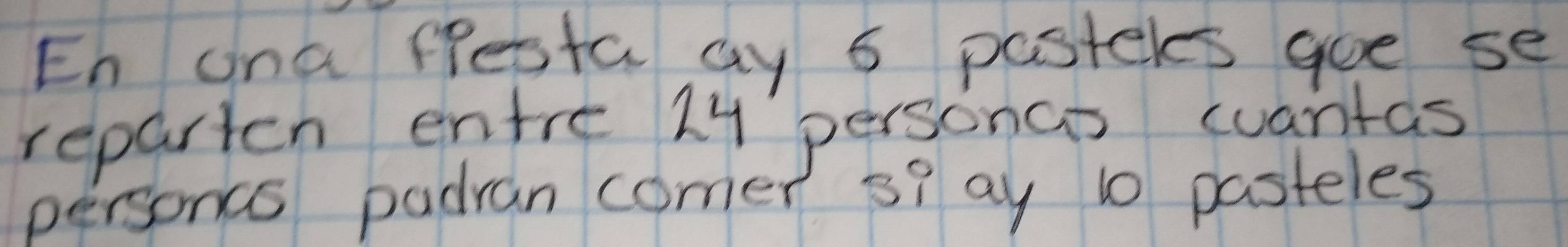 En ona festa ay 5 pasteles goe se 
reparten entre Ly personas cuantas 
personcs padran comer s9 ay 10 pasteles