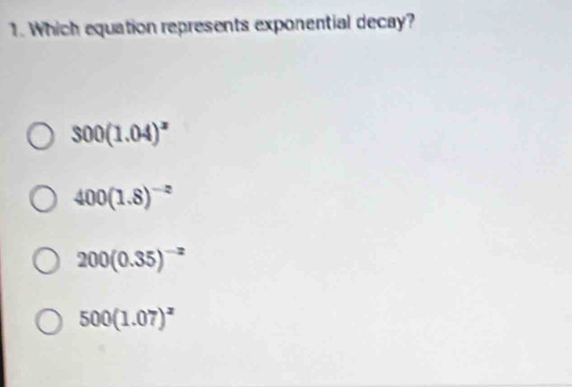 Which equation represents exponential decay?
300(1.04)^x
400(1.8)^-2
200(0.35)^-2
500(1.07)^2