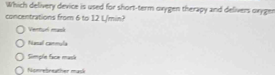 Which delivery device is used for short-term oxygen therapy and delivers oxygen
concentrations from 6 to 12 L/min?
Ventur mask
Nasall canmula
Simple face mask
Niomrelbreather mask