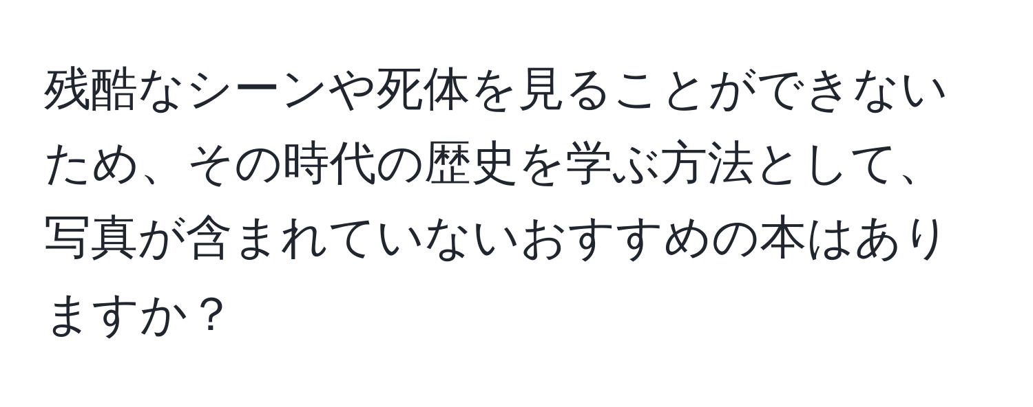 残酷なシーンや死体を見ることができないため、その時代の歴史を学ぶ方法として、写真が含まれていないおすすめの本はありますか？