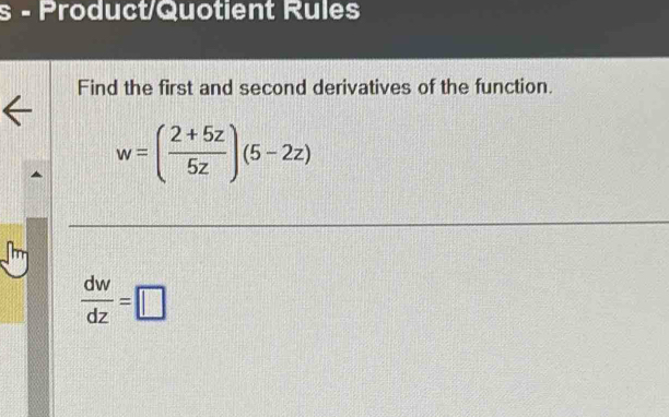 Product/Quotient Rules 
Find the first and second derivatives of the function.
w=( (2+5z)/5z )(5-2z)
 dw/dz =□