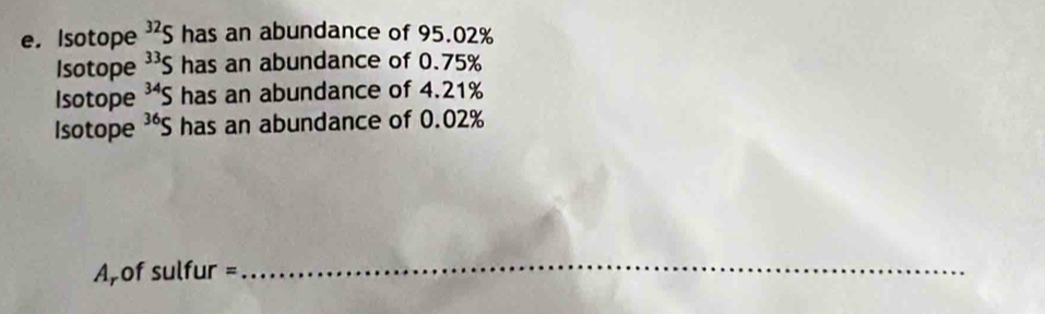 Isotope^(32)S has an abundance of 95.02%
Isotope^(33)S has an abundance of 0.75%
Isotope^(34)S has an abundance of 4.21%
Isotope^(36)S has an abundance of 0.02%
A,of sulfur = 
_