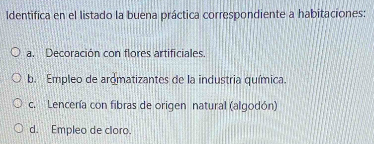 Identifica en el listado la buena práctica correspondiente a habitaciones:
a. Decoración con flores artificiales.
b. Empleo de aromatizantes de la industria química.
c. Lencería con fibras de origen natural (algodón)
d. Empleo de cloro.