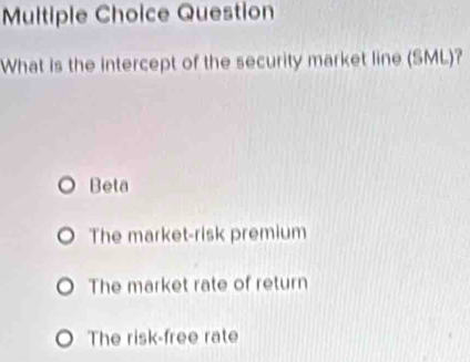 Question
What is the intercept of the security market line (SML)?
Beta
The market-risk premium
The market rate of return
The risk-free rate