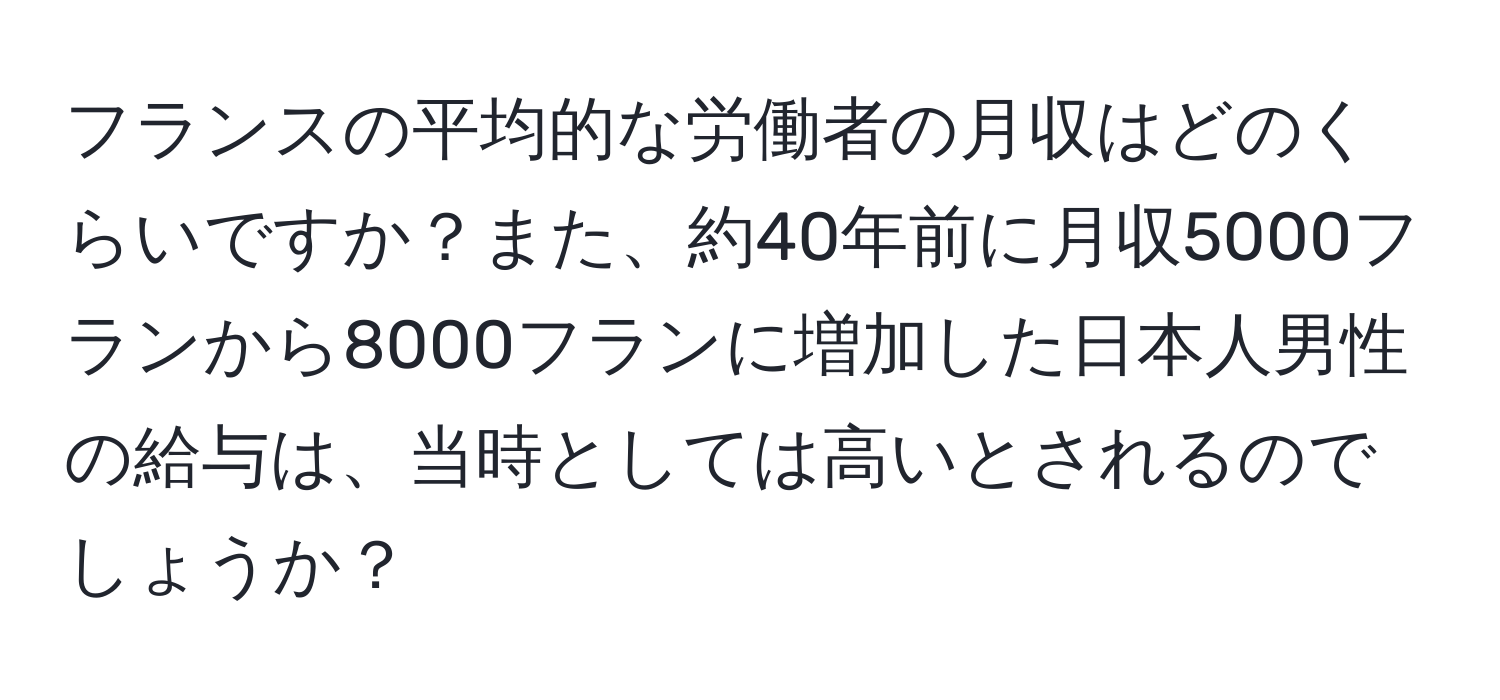 フランスの平均的な労働者の月収はどのくらいですか？また、約40年前に月収5000フランから8000フランに増加した日本人男性の給与は、当時としては高いとされるのでしょうか？
