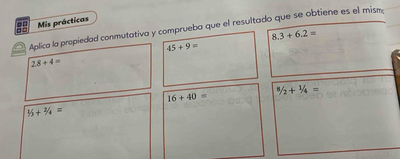 Mis prácticas 
Aplica la propiedad conmutativa y comprueba que el resultado que se obtiene es el mism
8.3+6.2=
45+9=
2.8+4=
8/2+1/4=
16+40=
1/3+2/4=