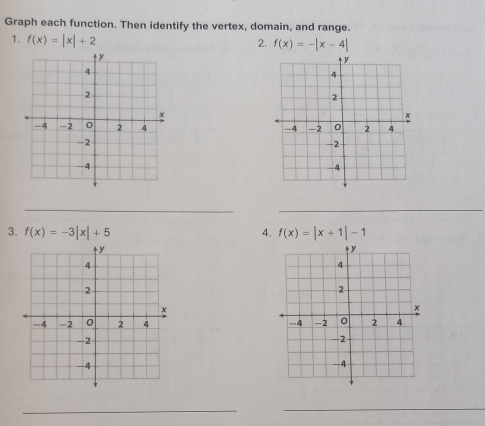 Graph each function. Then identify the vertex, domain, and range. 
1. f(x)=|x|+2 2. f(x)=-|x-4|

3. f(x)=-3|x|+5 4. f(x)=|x+1|-1

_ 
_ 
_