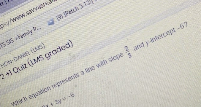 1+ 
s://www.savvasreal 
*S SIS >Family P... (9) [Patch 5.13! 
Hon−daniel (Lms) 
2+1 Quiz (LMS graded) 
Which equation represents a line with slop  2/3  and y-intercept -6?
+3y=-6